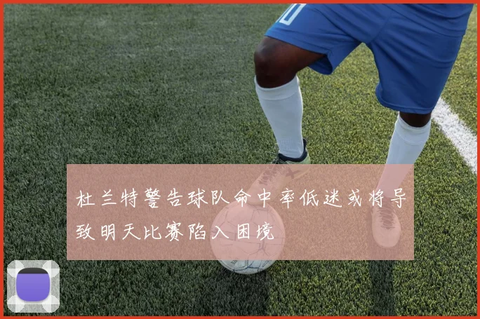 杜兰特警告球队命中率低迷或将导致明天比赛陷入困境