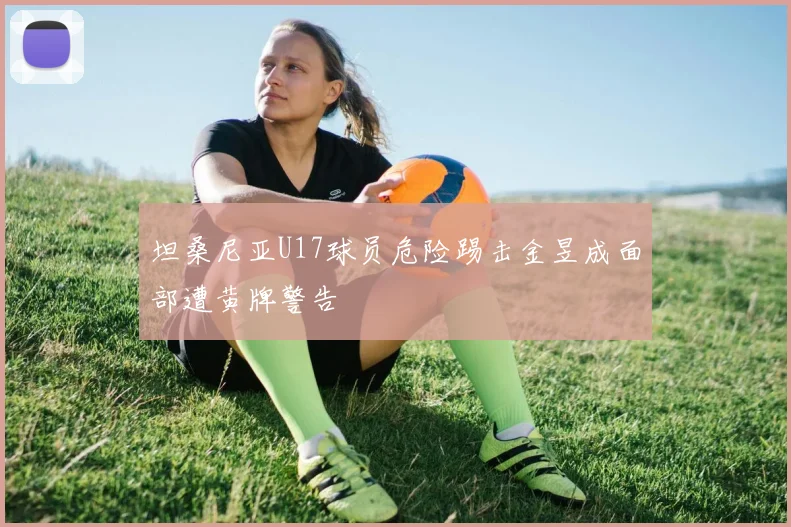 坦桑尼亚U17球员危险踢击金昱成面部遭黄牌警告