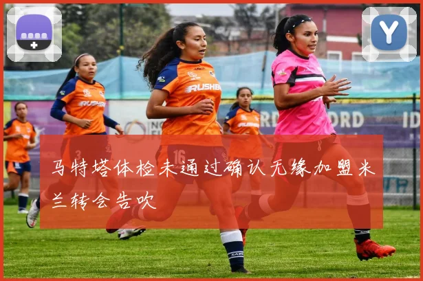 马特塔体检未通过确认无缘加盟米兰转会告吹