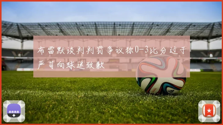 布雷默谈判判罚争议称0-3比分过于严苛向球迷致歉