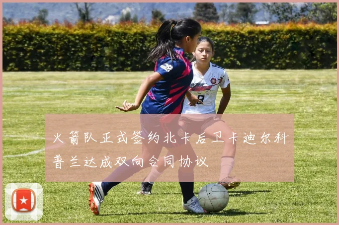 火箭队正式签约北卡后卫卡迪尔科普兰达成双向合同协议