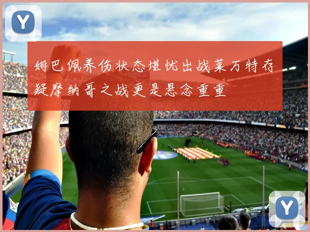 姆巴佩养伤状态堪忧出战莱万特存疑摩纳哥之战更是悬念重重
