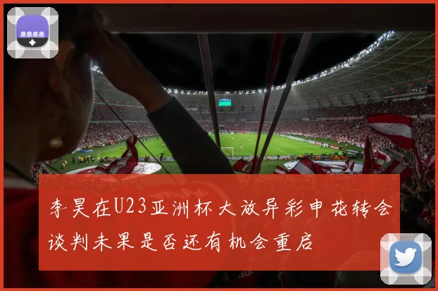 李昊在U23亚洲杯大放异彩申花转会谈判未果是否还有机会重启