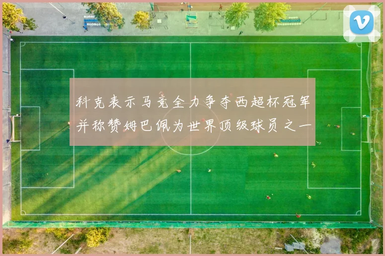 科克表示马竞全力争夺西超杯冠军并称赞姆巴佩为世界顶级球员之一