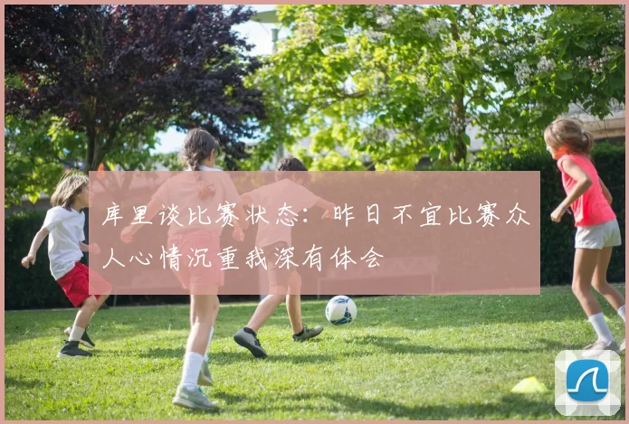 库里谈比赛状态：昨日不宜比赛众人心情沉重我深有体会