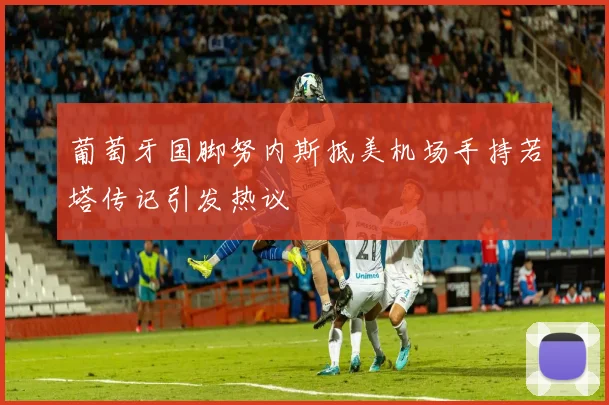 葡萄牙国脚努内斯抵美机场手持若塔传记引发热议