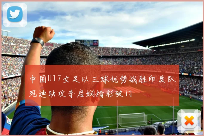 中国U17女足以三球优势战胜印度队宛迪助攻李启娴精彩破门