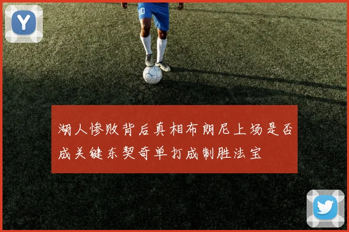 湖人惨败背后真相布朗尼上场是否成关键东契奇单打成制胜法宝