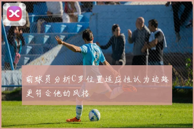 前球员分析C罗位置适应性认为边路更符合他的风格