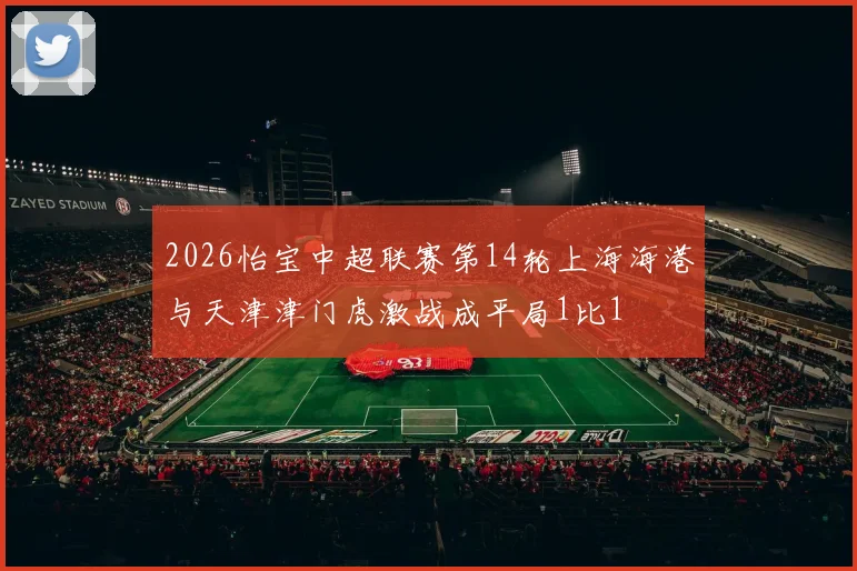 2026怡宝中超联赛第14轮上海海港与天津津门虎激战成平局1比1