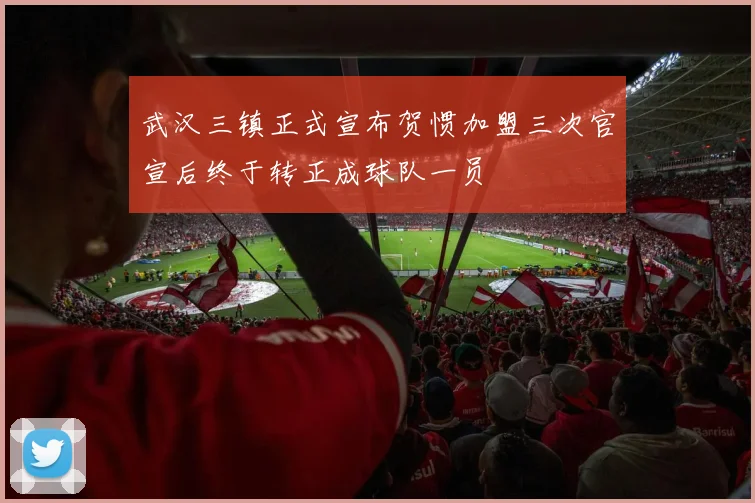 武汉三镇正式宣布贺惯加盟三次官宣后终于转正成球队一员
