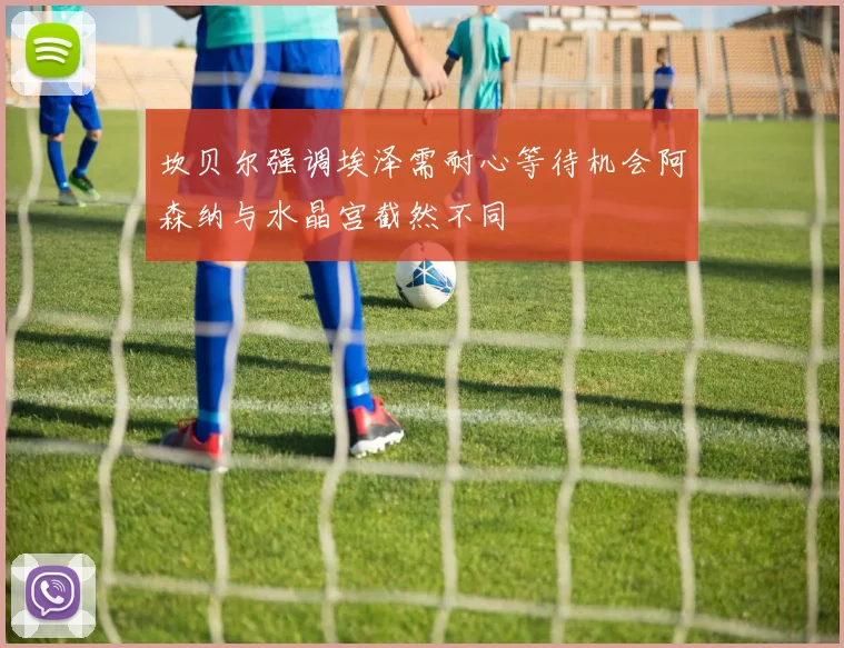 坎贝尔强调埃泽需耐心等待机会阿森纳与水晶宫截然不同