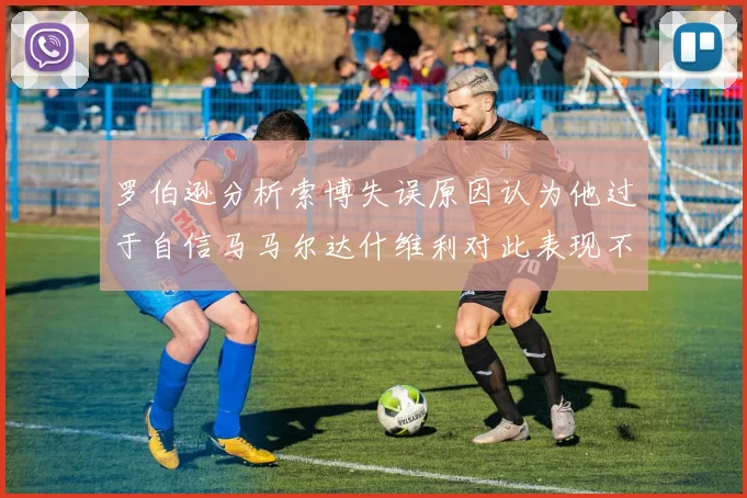 罗伯逊分析索博失误原因认为他过于自信马马尔达什维利对此表现不满