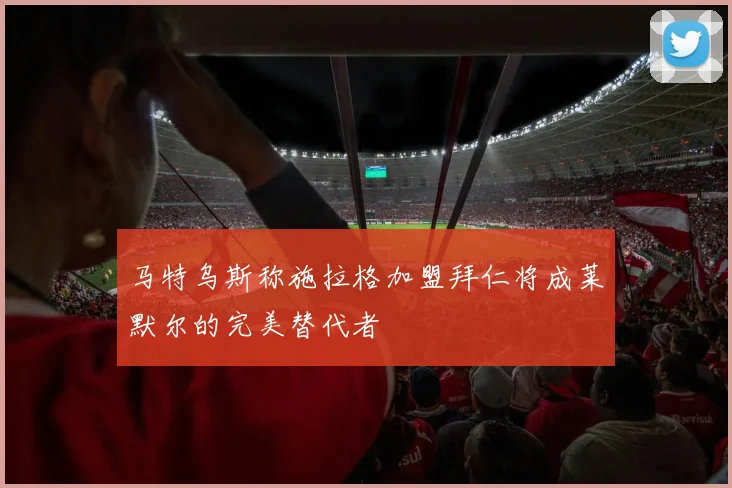 马特乌斯称施拉格加盟拜仁将成莱默尔的完美替代者