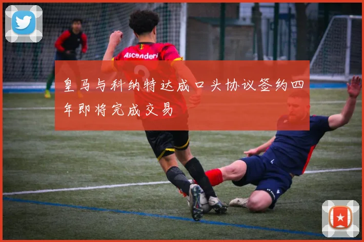 皇马与科纳特达成口头协议签约四年即将完成交易