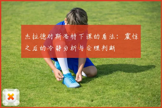 杰拉德对斯洛特下课的看法：震惊之后的冷静分析与合理判断