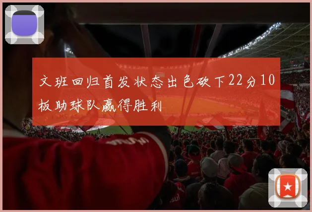 文班回归首发状态出色砍下22分10板助球队赢得胜利