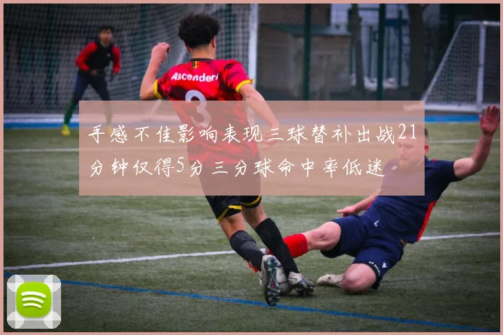 手感不佳影响表现三球替补出战21分钟仅得5分三分球命中率低迷