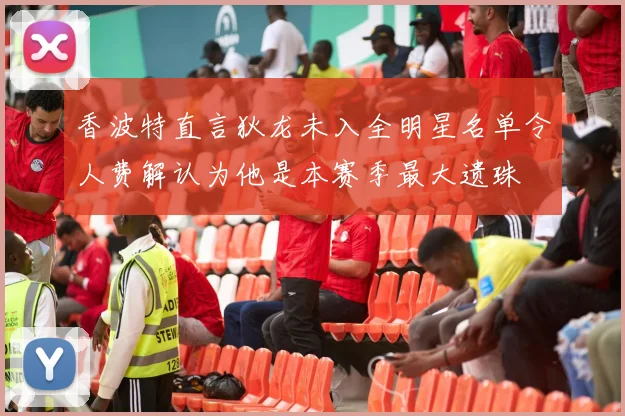 香波特直言狄龙未入全明星名单令人费解认为他是本赛季最大遗珠