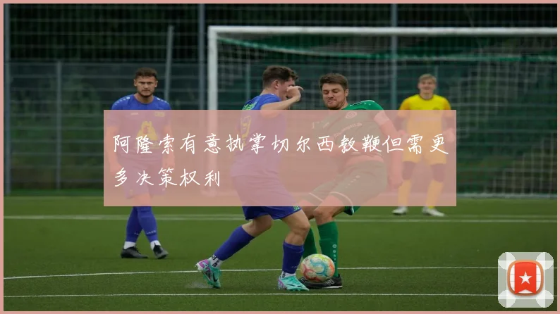 阿隆索有意执掌切尔西教鞭但需更多决策权利