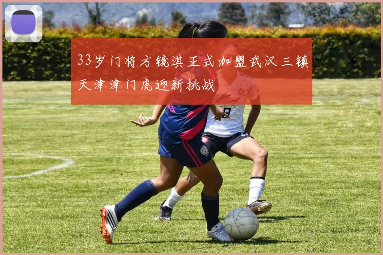 33岁门将方镜淇正式加盟武汉三镇天津津门虎迎新挑战