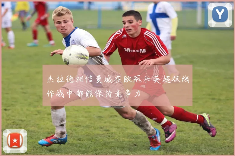 杰拉德相信曼城在欧冠和英超双线作战中都能保持竞争力