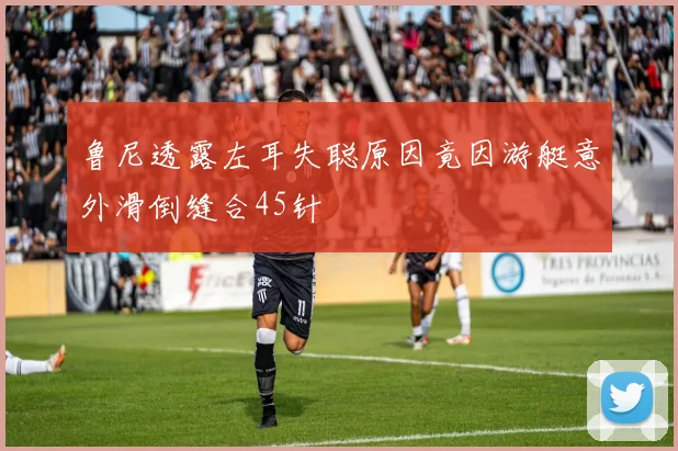 鲁尼透露左耳失聪原因竟因游艇意外滑倒缝合45针