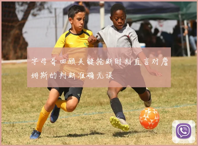 字母哥回顾关键抢断时刻直言对詹姆斯的判断准确无误